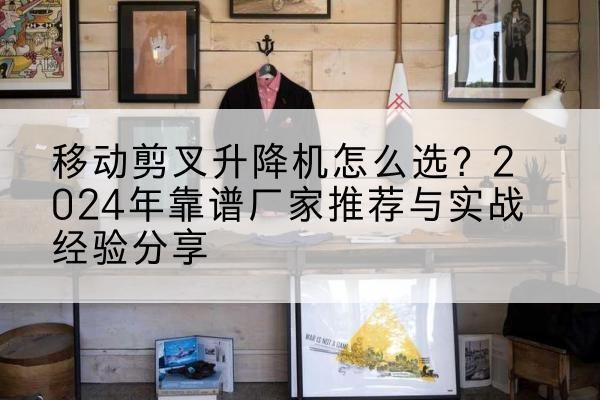 安源升降平台厂家推荐-移动剪叉升降机怎么选?2024年靠谱厂家推荐与实战经验分享