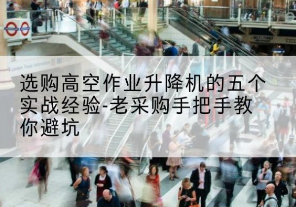 安源高空作业升降机厂家-选购高空作业升降机的五个实战经验-老采购手把手教你避坑