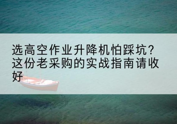安源高空作业升降机厂家推荐-选高空作业升降机怕踩坑？这份老采购的实战指南请收好