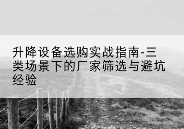 安源移动式升降机厂家推荐-升降设备选购实战指南-三类场景下的厂家筛选与避坑经验