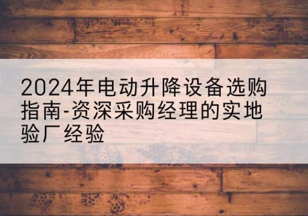 安源电动剪叉升降平台厂家-2024年电动升降设备选购指南-资深采购经理的实地验厂经验