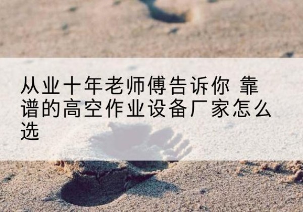 安源高空作业升降机厂家推荐-从业十年老师傅告诉你 靠谱的高空作业设备厂家怎么选