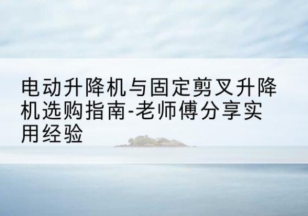 安源电动升降机怎么选-电动升降机与固定剪叉升降机选购指南-老师傅分享实用经验