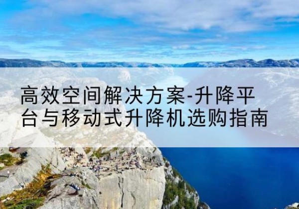 安源升降平台厂家-*空间解决方案-升降平台与移动式升降机选购指南