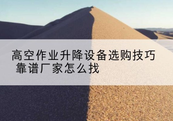 安源电动升降平台厂家推荐-高空作业升降设备选购技巧 靠谱厂家怎么找