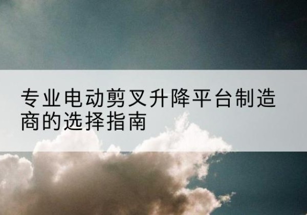 安源电动剪叉升降平台厂家-专业电动剪叉升降平台制造商的选择指南