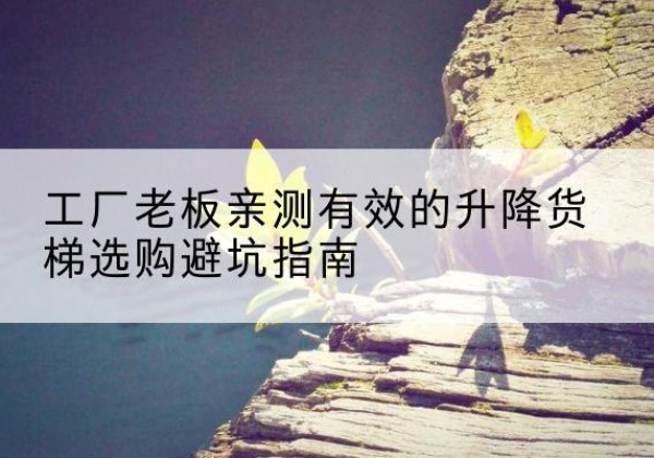 安源升降货梯怎么选-工厂老板亲测有效的升降货梯选购避坑指南