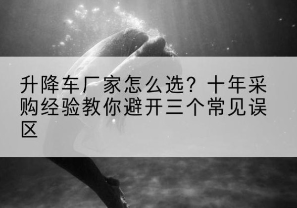 安源升降车厂家-怎么选？十年采购经验教你避开三个常见误区