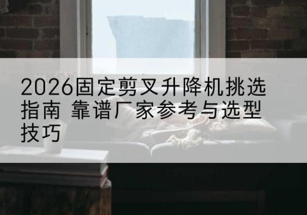 安源固定剪叉升降机厂家推荐-2026固定剪叉升降机挑选指南 靠谱厂家参考与选型技巧